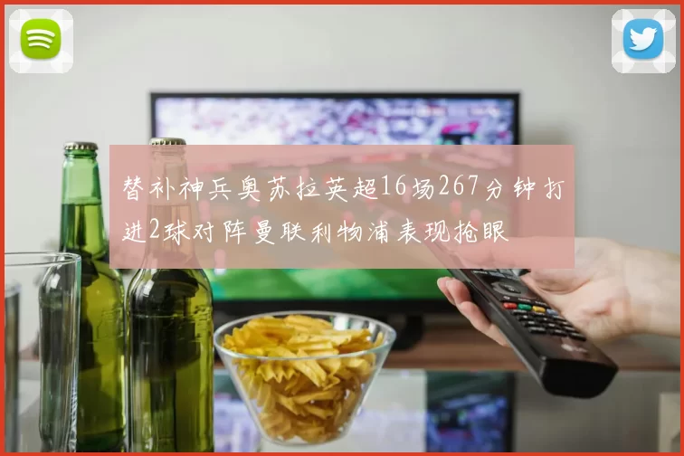 替补神兵奥苏拉英超16场267分钟打进2球对阵曼联利物浦表现抢眼