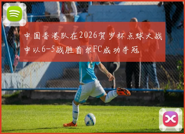 中国香港队在2026贺岁杯点球大战中以6-5战胜首尔FC成功夺冠