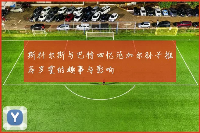 斯科尔斯与巴特回忆范加尔孙子推荐罗霍的趣事与影响