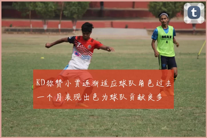 KD称赞小贾逐渐适应球队角色过去一个月表现出色为球队贡献良多