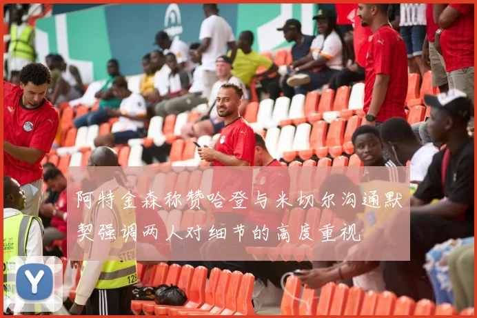 阿特金森称赞哈登与米切尔沟通默契强调两人对细节的高度重视