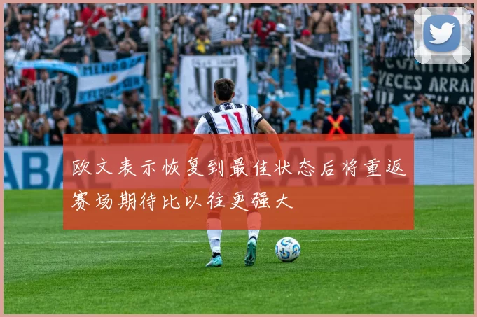 欧文表示恢复到最佳状态后将重返赛场期待比以往更强大