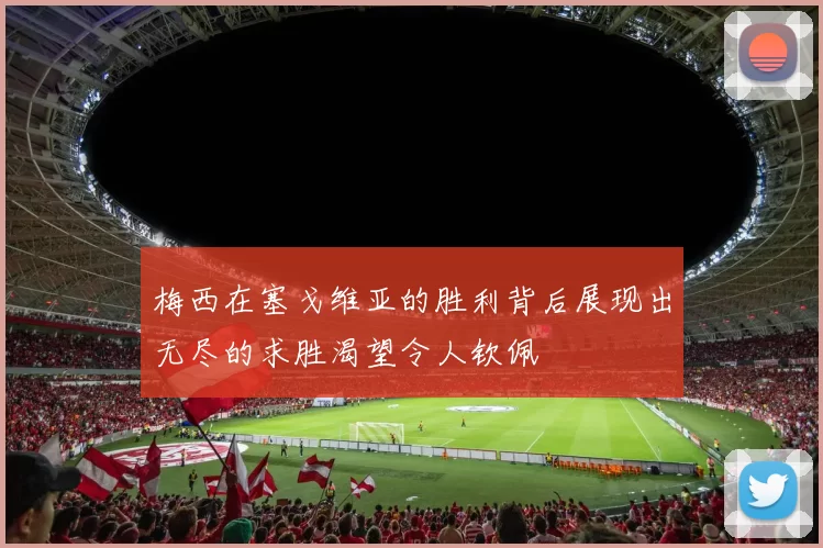梅西在塞戈维亚的胜利背后展现出无尽的求胜渴望令人钦佩