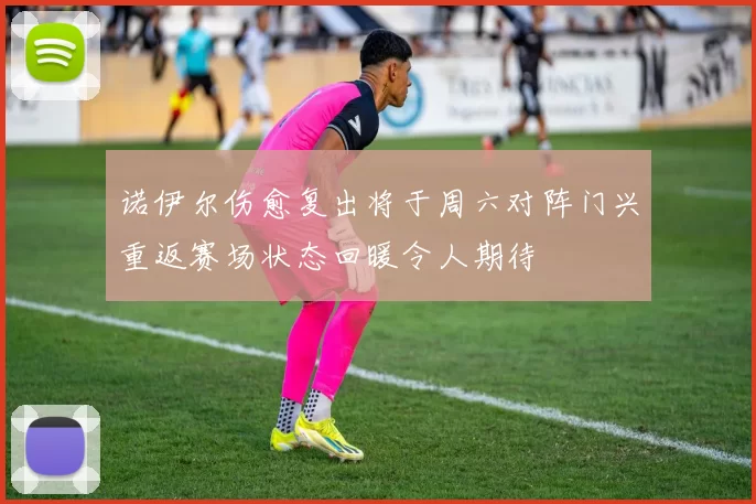 诺伊尔伤愈复出将于周六对阵门兴重返赛场状态回暖令人期待