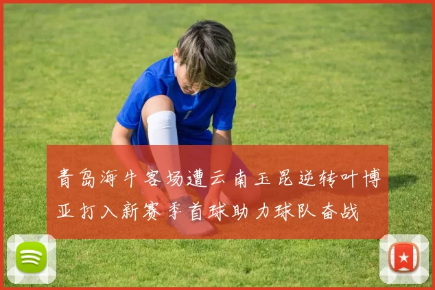 青岛海牛客场遭云南玉昆逆转叶博亚打入新赛季首球助力球队奋战