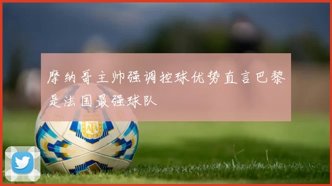 摩纳哥主帅强调控球优势直言巴黎是法国最强球队