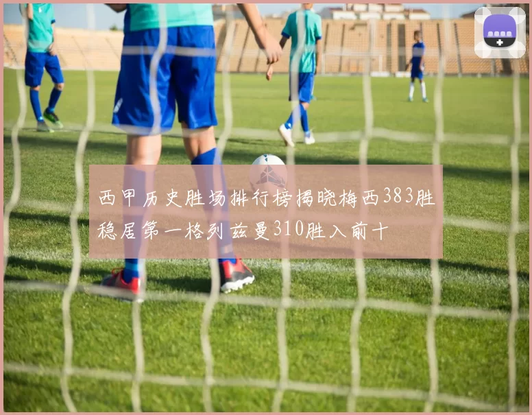 西甲历史胜场排行榜揭晓梅西383胜稳居第一格列兹曼310胜入前十