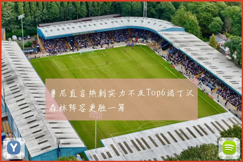 鲁尼直言热刺实力不及Top6诺丁汉森林阵容更胜一筹