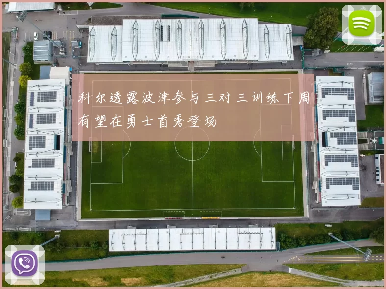 科尔透露波津参与三对三训练下周有望在勇士首秀登场