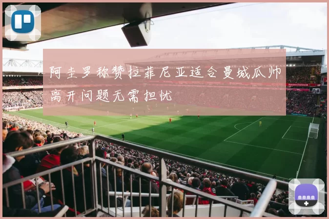 阿圭罗称赞拉菲尼亚适合曼城瓜帅离开问题无需担忧