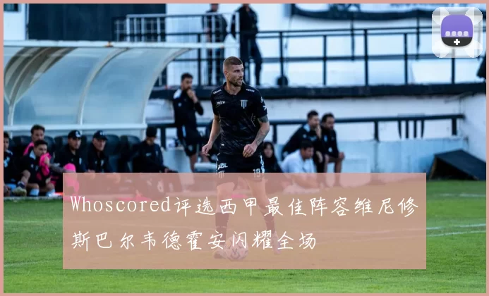 Whoscored评选西甲最佳阵容维尼修斯巴尔韦德霍安闪耀全场