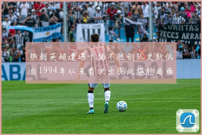 热刺英超遭遇十场不胜创队史新低自1994年以来首次出现此尴尬局面