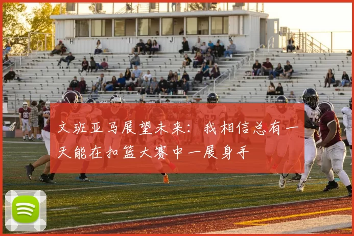 文班亚马展望未来：我相信总有一天能在扣篮大赛中一展身手