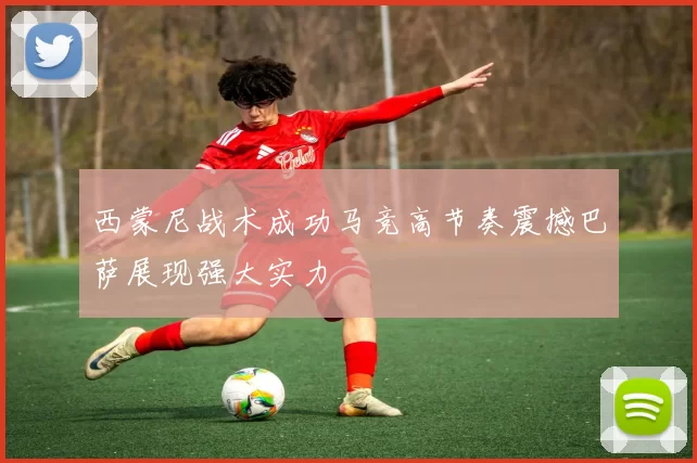 西蒙尼战术成功马竞高节奏震撼巴萨展现强大实力