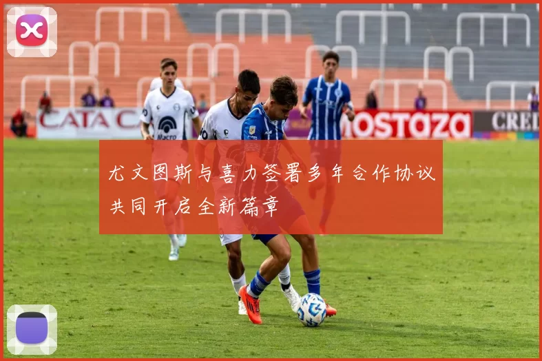 尤文图斯与喜力签署多年合作协议共同开启全新篇章