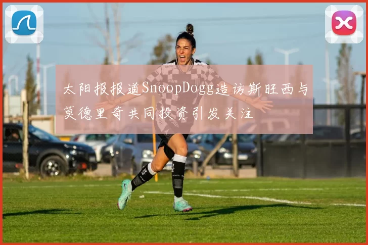 太阳报报道SnoopDogg造访斯旺西与莫德里奇共同投资引发关注
