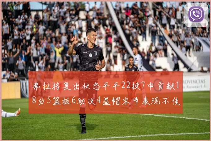 弗拉格复出状态平平22投7中贡献18分5篮板6助攻4盖帽末节表现不佳