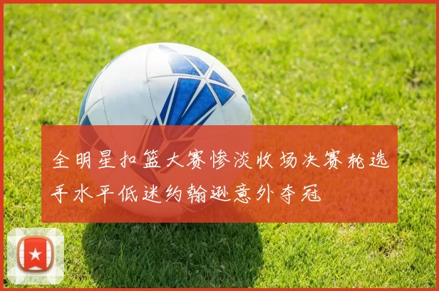全明星扣篮大赛惨淡收场决赛轮选手水平低迷约翰逊意外夺冠