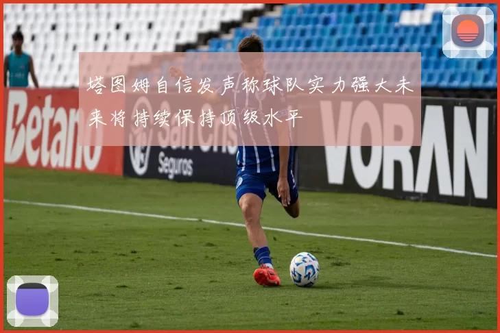塔图姆自信发声称球队实力强大未来将持续保持顶级水平
