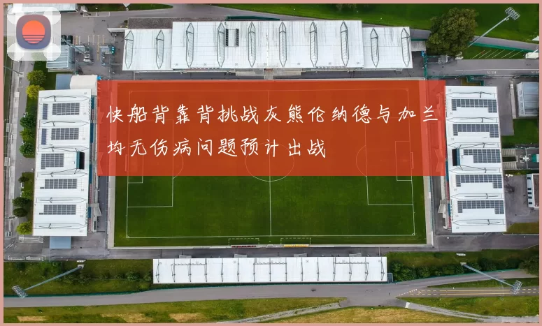快船背靠背挑战灰熊伦纳德与加兰均无伤病问题预计出战