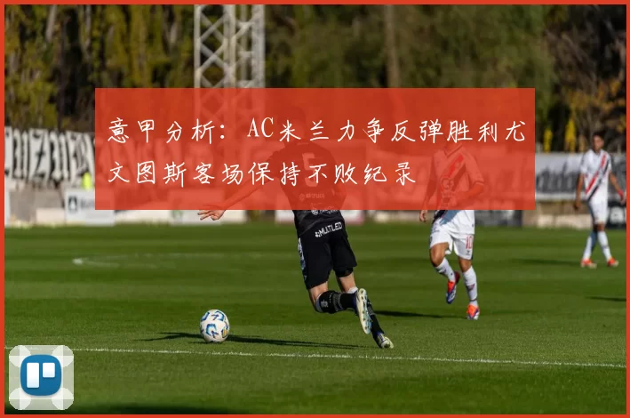 意甲分析：AC米兰力争反弹胜利尤文图斯客场保持不败纪录
